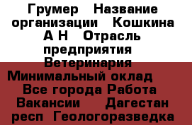 Грумер › Название организации ­ Кошкина А.Н › Отрасль предприятия ­ Ветеринария › Минимальный оклад ­ 1 - Все города Работа » Вакансии   . Дагестан респ.,Геологоразведка п.